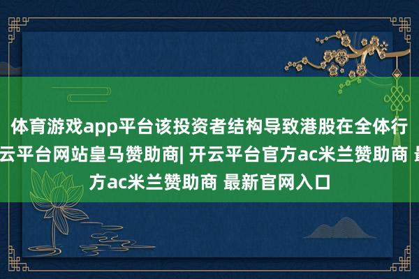 体育游戏app平台该投资者结构导致港股在全体行情退去后-开云平台网站皇马赞助商| 开云平台官方ac米兰赞助商 最新官网入口