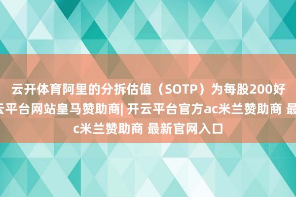 云开体育阿里的分拆估值（SOTP）为每股200好意思元-开云平台网站皇马赞助商| 开云平台官方ac米兰赞助商 最新官网入口