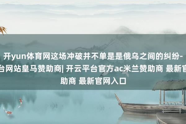 开yun体育网这场冲破并不单是是俄乌之间的纠纷-开云平台网站皇马赞助商| 开云平台官方ac米兰赞助商 最新官网入口