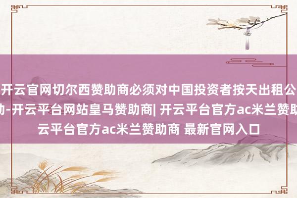 开云官网切尔西赞助商必须对中国投资者按天出租公寓的问题接收活动-开云平台网站皇马赞助商| 开云平台官方ac米兰赞助商 最新官网入口