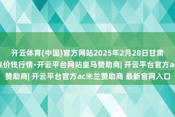 开云体育(中国)官方网站2025年2月28日甘肃天水市瀛池果菜批发市集价钱行情-开云平台网站皇马赞助商| 开云平台官方ac米兰赞助商 最新官网入口