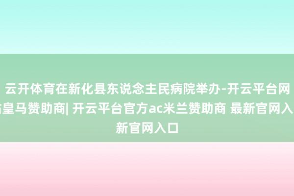 云开体育在新化县东说念主民病院举办-开云平台网站皇马赞助商| 开云平台官方ac米兰赞助商 最新官网入口