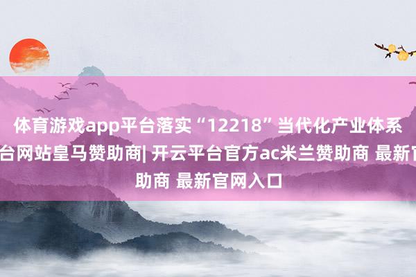 体育游戏app平台落实“12218”当代化产业体系-开云平台网站皇马赞助商| 开云平台官方ac米兰赞助商 最新官网入口