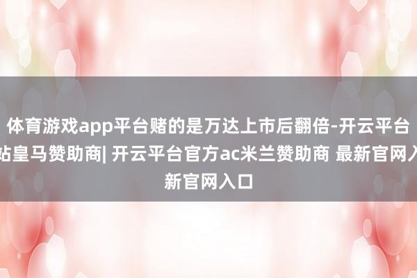 体育游戏app平台赌的是万达上市后翻倍-开云平台网站皇马赞助商| 开云平台官方ac米兰赞助商 最新官网入口