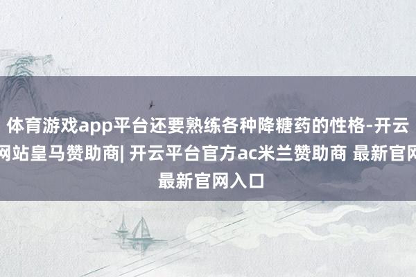 体育游戏app平台还要熟练各种降糖药的性格-开云平台网站皇马赞助商| 开云平台官方ac米兰赞助商 最新官网入口