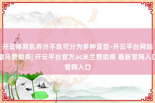 开云体育肌养分不良可分为多种亚型-开云平台网站皇马赞助商| 开云平台官方ac米兰赞助商 最新官网入口