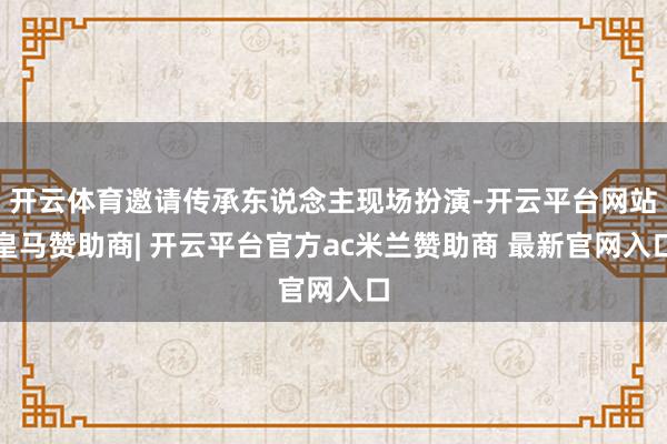 开云体育邀请传承东说念主现场扮演-开云平台网站皇马赞助商| 开云平台官方ac米兰赞助商 最新官网入口