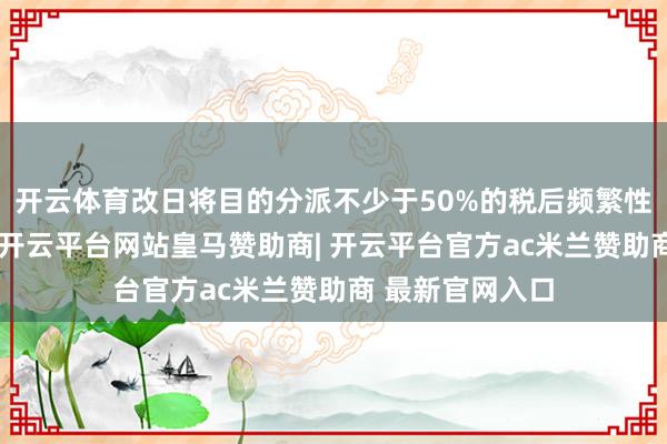 开云体育改日将目的分派不少于50%的税后频繁性利润手脚股息-开云平台网站皇马赞助商| 开云平台官方ac米兰赞助商 最新官网入口