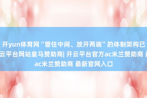 开yun体育网“管住中间、放开两端”的体制架构已初步造成-开云平台网站皇马赞助商| 开云平台官方ac米兰赞助商 最新官网入口
