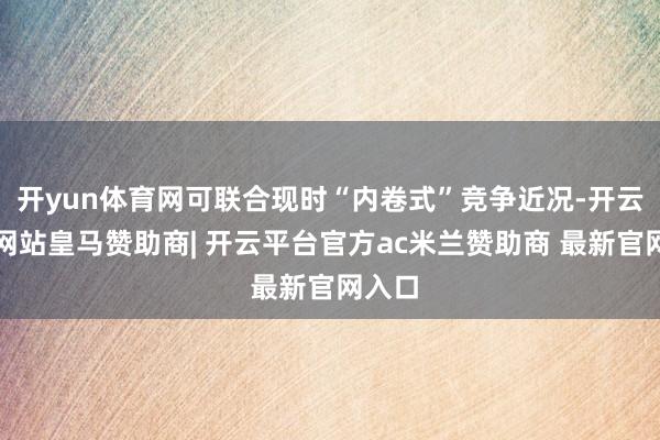 开yun体育网可联合现时“内卷式”竞争近况-开云平台网站皇马赞助商| 开云平台官方ac米兰赞助商 最新官网入口