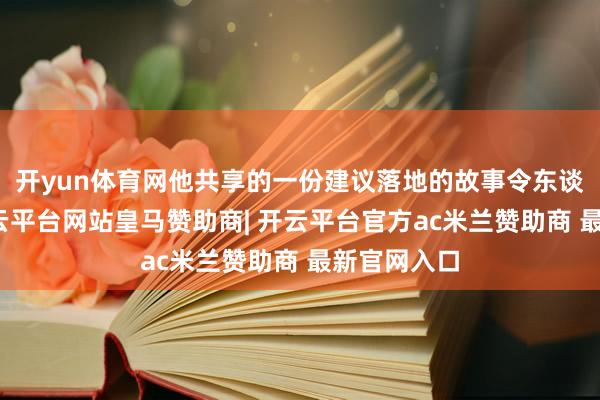开yun体育网他共享的一份建议落地的故事令东谈主动容-开云平台网站皇马赞助商| 开云平台官方ac米兰赞助商 最新官网入口