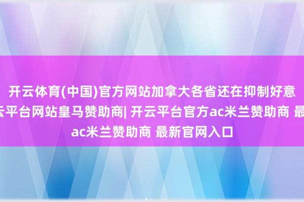开云体育(中国)官方网站加拿大各省还在抑制好意思国酒-开云平台网站皇马赞助商| 开云平台官方ac米兰赞助商 最新官网入口