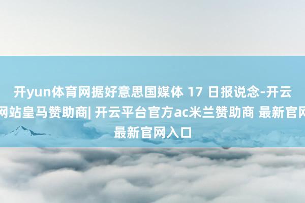 开yun体育网据好意思国媒体 17 日报说念-开云平台网站皇马赞助商| 开云平台官方ac米兰赞助商 最新官网入口