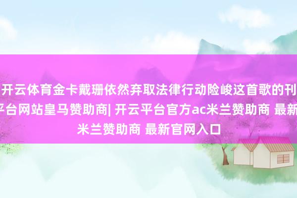 开云体育金卡戴珊依然弃取法律行动险峻这首歌的刊行-开云平台网站皇马赞助商| 开云平台官方ac米兰赞助商 最新官网入口