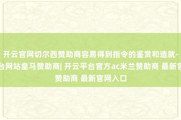 开云官网切尔西赞助商容易得到指令的鉴赏和造就-开云平台网站皇马赞助商| 开云平台官方ac米兰赞助商 最新官网入口