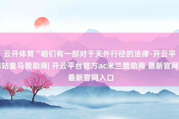 云开体育“咱们有一部对于天外行径的法律-开云平台网站皇马赞助商| 开云平台官方ac米兰赞助商 最新官网入口