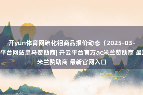 开yun体育网碘化钼商品报价动态（2025-03-30）-开云平台网站皇马赞助商| 开云平台官方ac米兰赞助商 最新官网入口