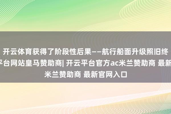 开云体育获得了阶段性后果——航行船面升级照旧终了-开云平台网站皇马赞助商| 开云平台官方ac米兰赞助商 最新官网入口
