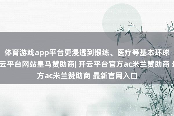 体育游戏app平台更浸透到锻练、医疗等基本环球就业界限-开云平台网站皇马赞助商| 开云平台官方ac米兰赞助商 最新官网入口