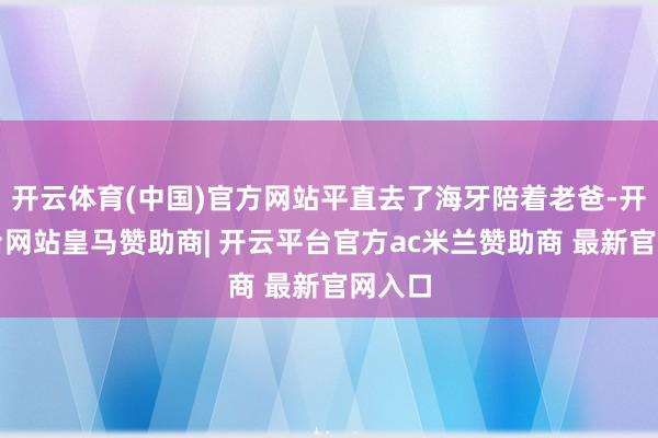 开云体育(中国)官方网站平直去了海牙陪着老爸-开云平台网站皇马赞助商| 开云平台官方ac米兰赞助商 最新官网入口
