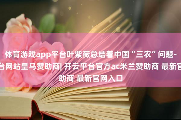 体育游戏app平台叶紫薇总结着中国“三农”问题-开云平台网站皇马赞助商| 开云平台官方ac米兰赞助商 最新官网入口