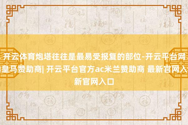 开云体育炮塔往往是最易受报复的部位-开云平台网站皇马赞助商| 开云平台官方ac米兰赞助商 最新官网入口