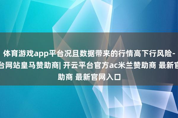 体育游戏app平台况且数据带来的行情高下行风险-开云平台网站皇马赞助商| 开云平台官方ac米兰赞助商 最新官网入口