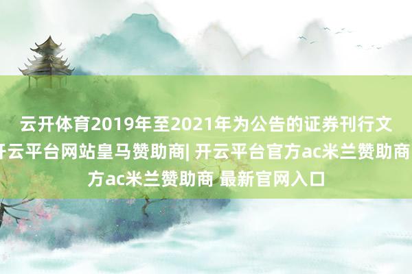 云开体育2019年至2021年为公告的证券刊行文献援用数据-开云平台网站皇马赞助商| 开云平台官方ac米兰赞助商 最新官网入口