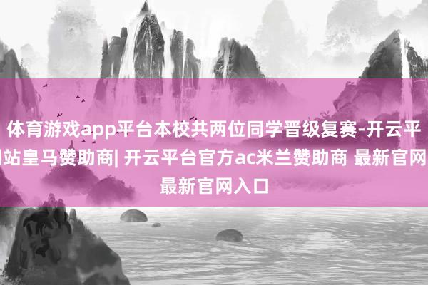 体育游戏app平台本校共两位同学晋级复赛-开云平台网站皇马赞助商| 开云平台官方ac米兰赞助商 最新官网入口