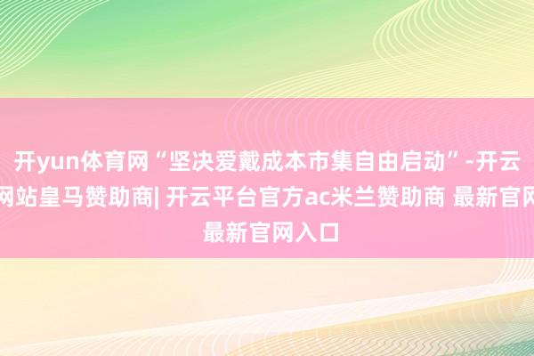 开yun体育网“坚决爱戴成本市集自由启动”-开云平台网站皇马赞助商| 开云平台官方ac米兰赞助商 最新官网入口