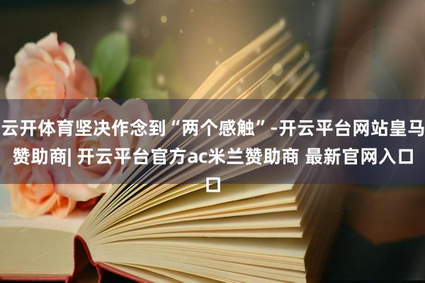 云开体育坚决作念到“两个感触”-开云平台网站皇马赞助商| 开云平台官方ac米兰赞助商 最新官网入口
