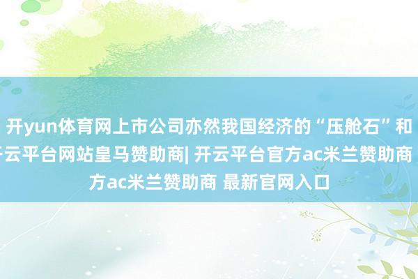 开yun体育网上市公司亦然我国经济的“压舱石”和“基本盘”-开云平台网站皇马赞助商| 开云平台官方ac米兰赞助商 最新官网入口