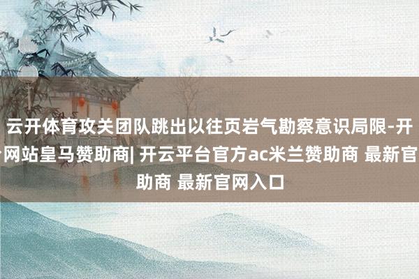 云开体育攻关团队跳出以往页岩气勘察意识局限-开云平台网站皇马赞助商| 开云平台官方ac米兰赞助商 最新官网入口