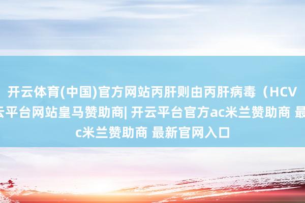 开云体育(中国)官方网站丙肝则由丙肝病毒（HCV）导致-开云平台网站皇马赞助商| 开云平台官方ac米兰赞助商 最新官网入口