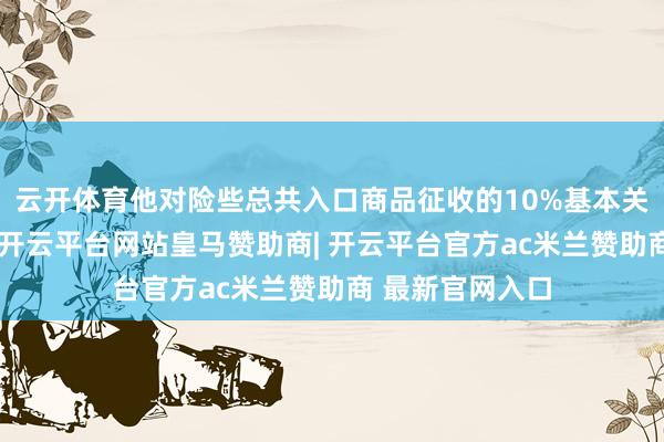 云开体育他对险些总共入口商品征收的10%基本关税将不时有用-开云平台网站皇马赞助商| 开云平台官方ac米兰赞助商 最新官网入口