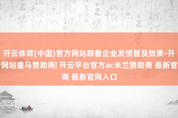 开云体育(中国)官方网站跟着企业发愤普及效果-开云平台网站皇马赞助商| 开云平台官方ac米兰赞助商 最新官网入口
