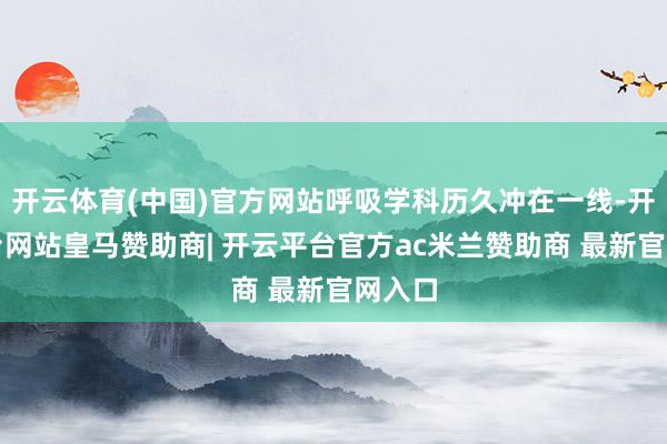 开云体育(中国)官方网站呼吸学科历久冲在一线-开云平台网站皇马赞助商| 开云平台官方ac米兰赞助商 最新官网入口