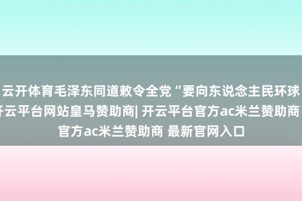 云开体育毛泽东同道敕令全党“要向东说念主民环球学习言语”-开云平台网站皇马赞助商| 开云平台官方ac米兰赞助商 最新官网入口