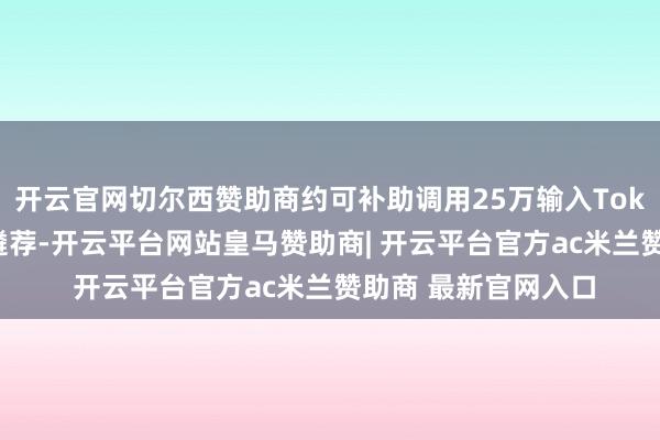 开云官网切尔西赞助商约可补助调用25万输入Tokens）；二是按需遴荐-开云平台网站皇马赞助商| 开云平台官方ac米兰赞助商 最新官网入口