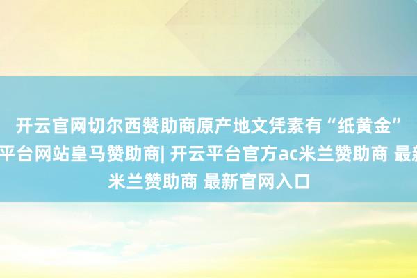 开云官网切尔西赞助商　　原产地文凭素有“纸黄金”之称-开云平台网站皇马赞助商| 开云平台官方ac米兰赞助商 最新官网入口