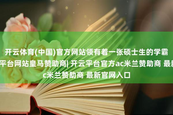 开云体育(中国)官方网站领有着一张硕士生的学霸柬帖-开云平台网站皇马赞助商| 开云平台官方ac米兰赞助商 最新官网入口