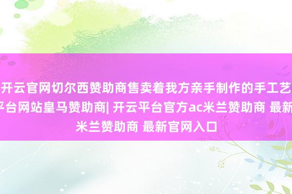 开云官网切尔西赞助商售卖着我方亲手制作的手工艺品-开云平台网站皇马赞助商| 开云平台官方ac米兰赞助商 最新官网入口