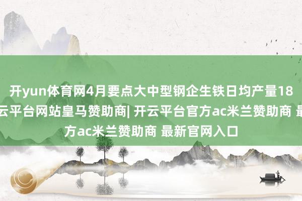 开yun体育网4月要点大中型钢企生铁日均产量188.0万吨-开云平台网站皇马赞助商| 开云平台官方ac米兰赞助商 最新官网入口