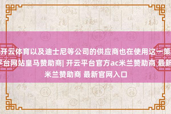 开云体育以及迪士尼等公司的供应商也在使用这一策略-开云平台网站皇马赞助商| 开云平台官方ac米兰赞助商 最新官网入口