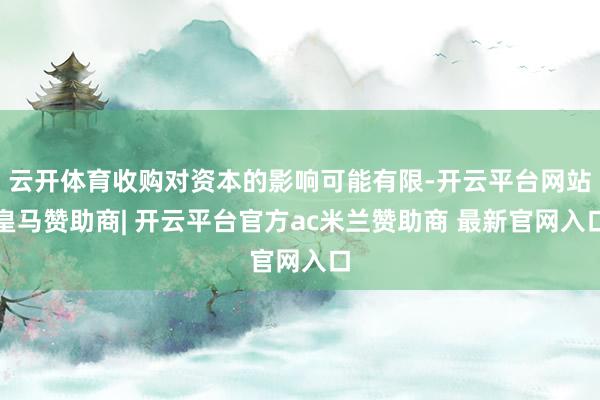 云开体育收购对资本的影响可能有限-开云平台网站皇马赞助商| 开云平台官方ac米兰赞助商 最新官网入口