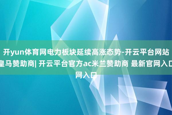 开yun体育网电力板块延续高涨态势-开云平台网站皇马赞助商| 开云平台官方ac米兰赞助商 最新官网入口