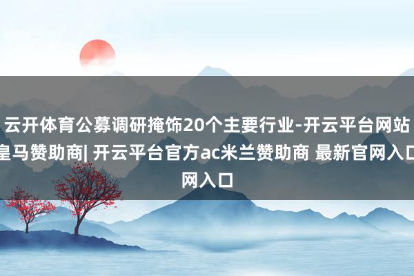 云开体育公募调研掩饰20个主要行业-开云平台网站皇马赞助商| 开云平台官方ac米兰赞助商 最新官网入口