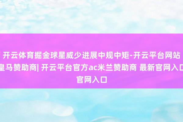 开云体育掘金球星威少进展中规中矩-开云平台网站皇马赞助商| 开云平台官方ac米兰赞助商 最新官网入口