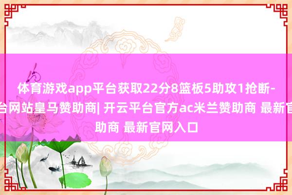 体育游戏app平台获取22分8篮板5助攻1抢断-开云平台网站皇马赞助商| 开云平台官方ac米兰赞助商 最新官网入口