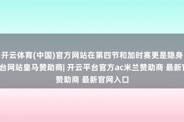 开云体育(中国)官方网站在第四节和加时赛更是隐身-开云平台网站皇马赞助商| 开云平台官方ac米兰赞助商 最新官网入口